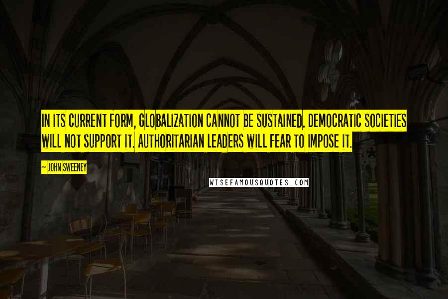 John Sweeney quotes: In its current form, globalization cannot be sustained. Democratic societies will not support it. Authoritarian leaders will fear to impose it.