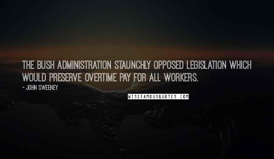 John Sweeney quotes: The Bush administration staunchly opposed legislation which would preserve overtime pay for all workers. John Sweeney quotes: The Bush administration staunchly opposed legislation which would preserve overtime pay for all workers.