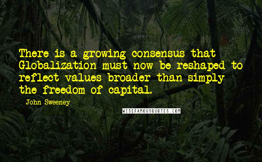 John Sweeney quotes: There is a growing consensus that Globalization must now be reshaped to reflect values broader than simply the freedom of capital.