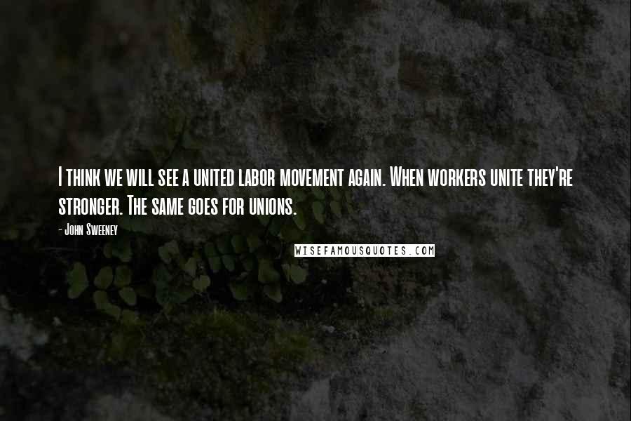 John Sweeney quotes: I think we will see a united labor movement again. When workers unite they're stronger. The same goes for unions.