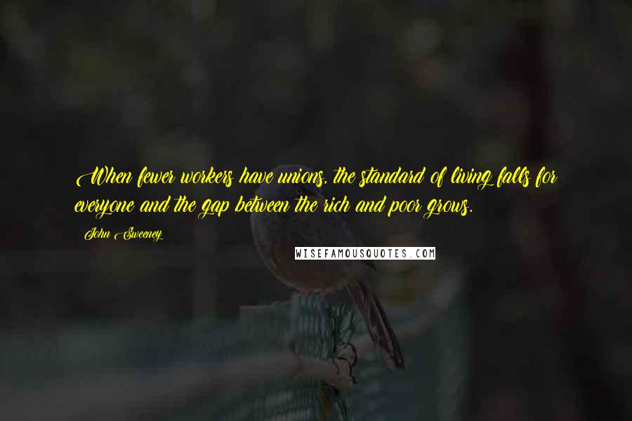 John Sweeney quotes: When fewer workers have unions, the standard of living falls for everyone and the gap between the rich and poor grows.