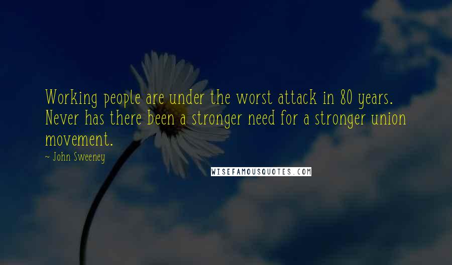 John Sweeney quotes: Working people are under the worst attack in 80 years. Never has there been a stronger need for a stronger union movement. John Sweeney quotes: Working people are under the worst attack in 80 years. Never has there been a stronger need for a stronger union movement.
