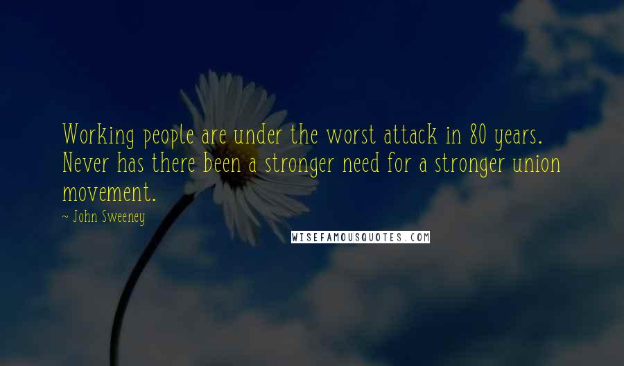 John Sweeney quotes: Working people are under the worst attack in 80 years. Never has there been a stronger need for a stronger union movement.