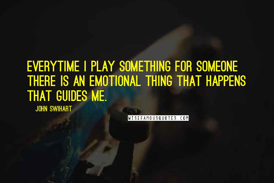 John Swihart quotes: Everytime I play something for someone there is an emotional thing that happens that guides me.