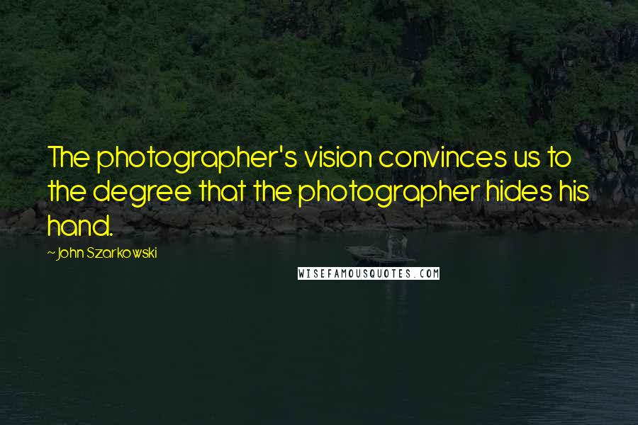 John Szarkowski quotes: The photographer's vision convinces us to the degree that the photographer hides his hand.