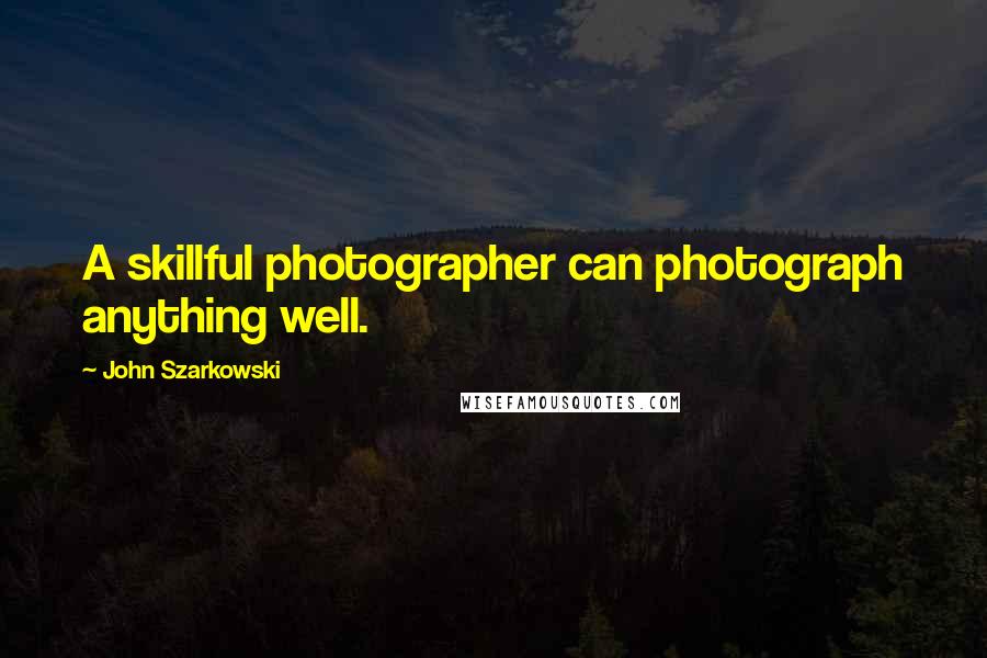 John Szarkowski quotes: A skillful photographer can photograph anything well.