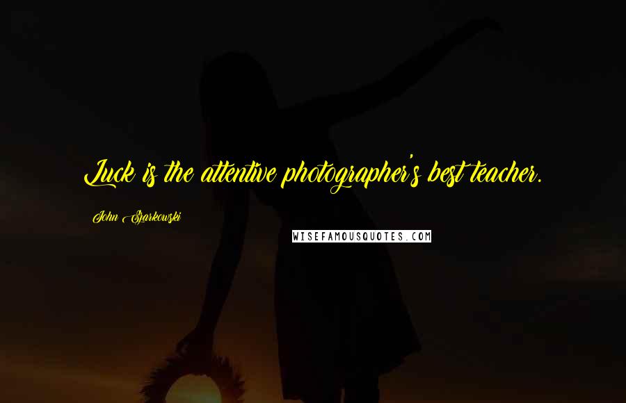 John Szarkowski quotes: Luck is the attentive photographer's best teacher.