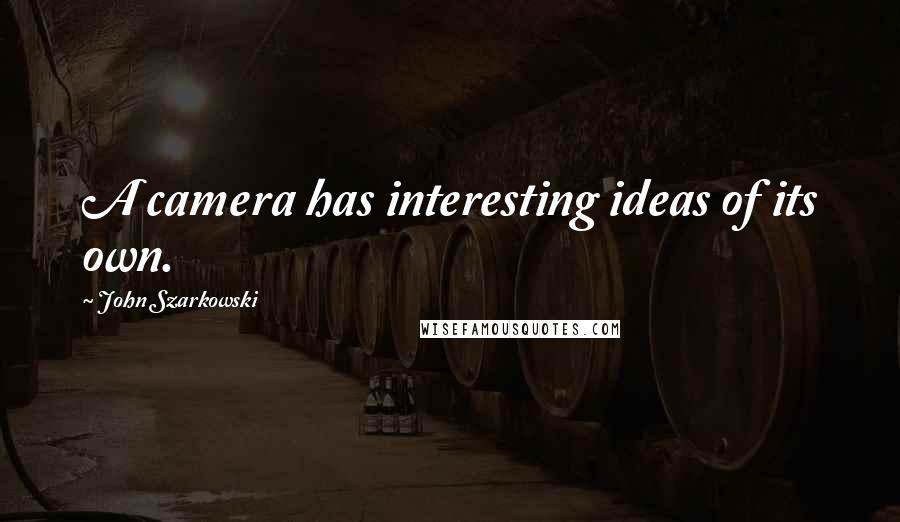 John Szarkowski quotes: A camera has interesting ideas of its own.