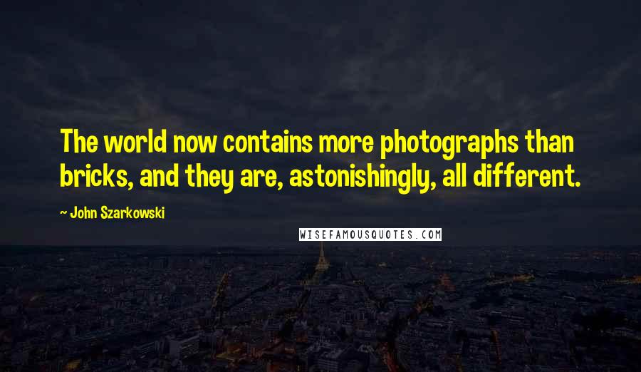 John Szarkowski quotes: The world now contains more photographs than bricks, and they are, astonishingly, all different.