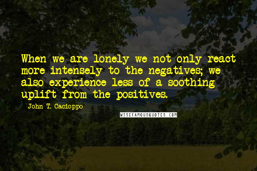 John T. Cacioppo quotes: When we are lonely we not only react more intensely to the negatives; we also experience less of a soothing uplift from the positives.