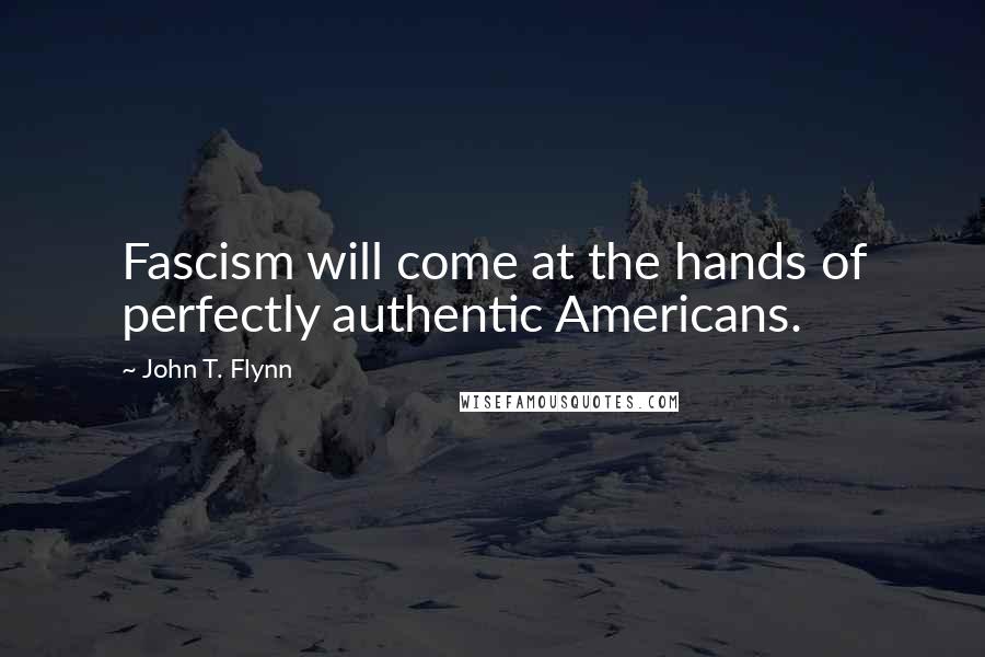 John T. Flynn quotes: Fascism will come at the hands of perfectly authentic Americans.