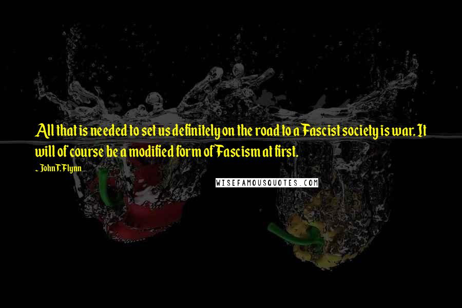 John T. Flynn quotes: All that is needed to set us definitely on the road to a Fascist society is war. It will of course be a modified form of Fascism at first.