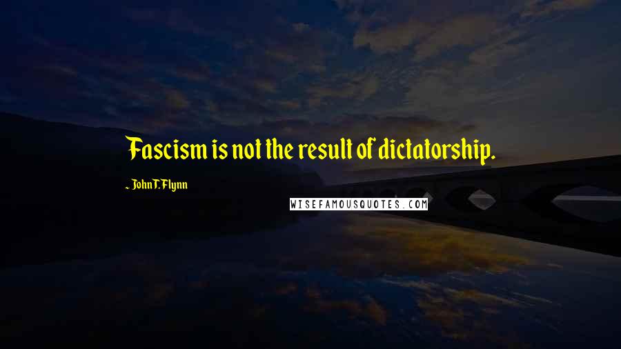 John T. Flynn quotes: Fascism is not the result of dictatorship.