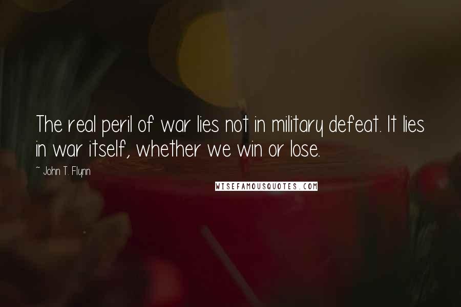 John T. Flynn quotes: The real peril of war lies not in military defeat. It lies in war itself, whether we win or lose.