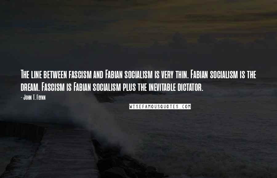 John T. Flynn quotes: The line between fascism and Fabian socialism is very thin. Fabian socialism is the dream. Fascism is Fabian socialism plus the inevitable dictator.