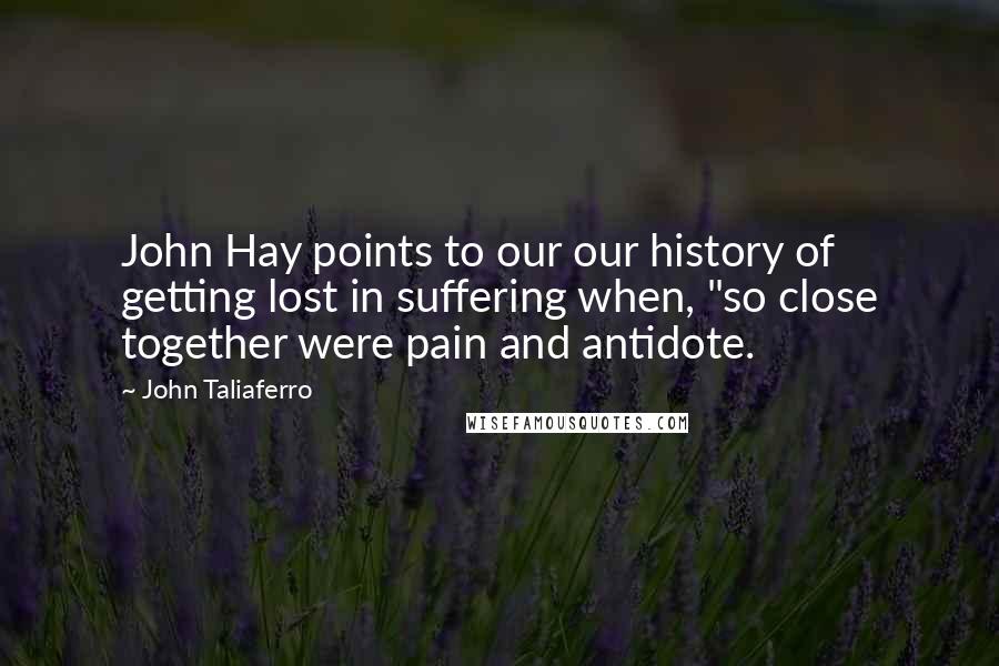 John Taliaferro quotes: John Hay points to our our history of getting lost in suffering when, "so close together were pain and antidote.