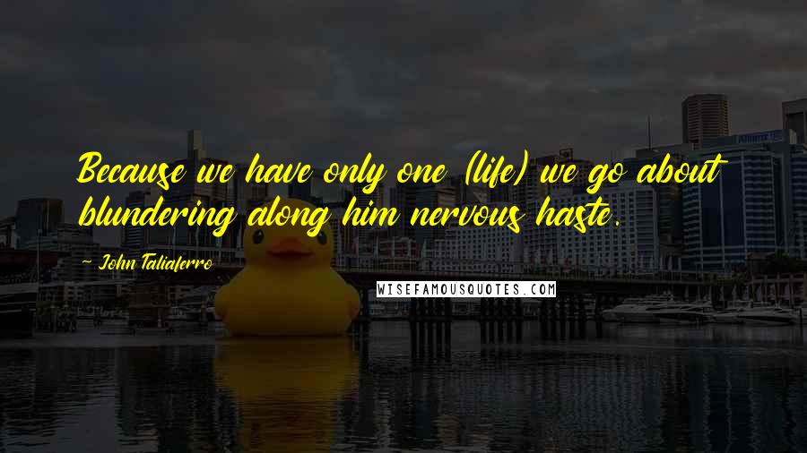 John Taliaferro quotes: Because we have only one (life) we go about blundering along him nervous haste.