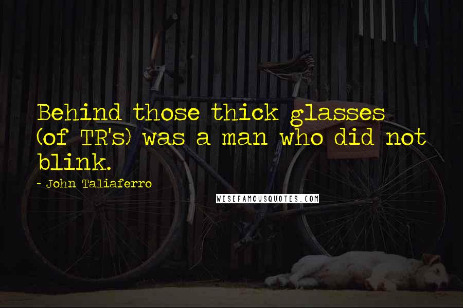 John Taliaferro quotes: Behind those thick glasses (of TR's) was a man who did not blink.