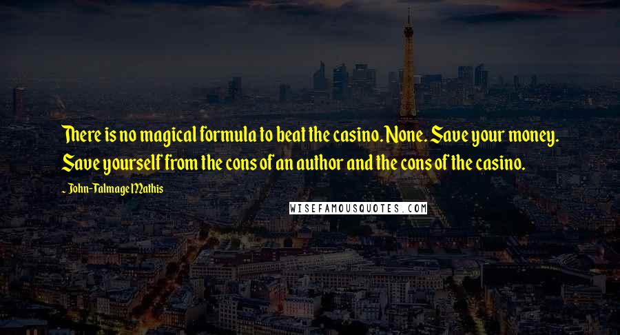John-Talmage Mathis quotes: There is no magical formula to beat the casino. None. Save your money. Save yourself from the cons of an author and the cons of the casino. John-Talmage Mathis quotes: There is no magical formula to beat the casino. None. Save your money. Save yourself from the cons of an author and the cons of the casino.