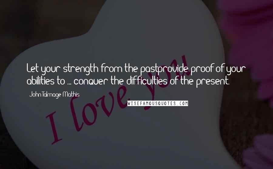 John-Talmage Mathis quotes: Let your strength from the pastprovide proof of your abilities to ... conquer the difficulties of the present. John-Talmage Mathis quotes: Let your strength from the pastprovide proof of your abilities to ... conquer the difficulties of the present.