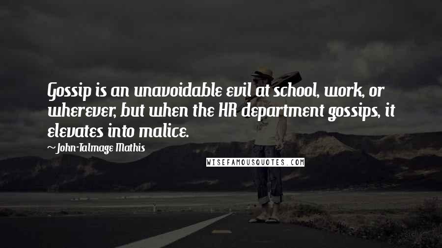 John-Talmage Mathis quotes: Gossip is an unavoidable evil at school, work, or wherever, but when the HR department gossips, it elevates into malice.