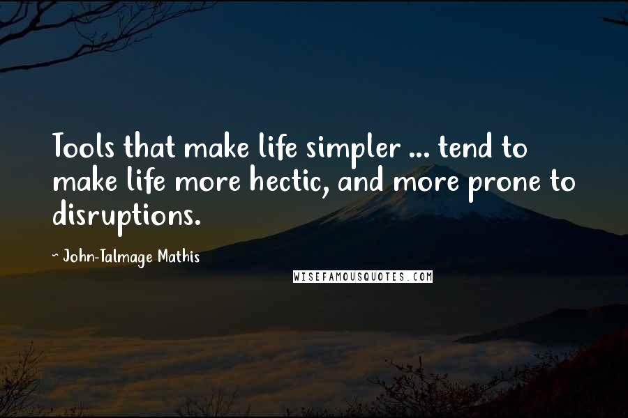 John-Talmage Mathis quotes: Tools that make life simpler ... tend to make life more hectic, and more prone to disruptions.