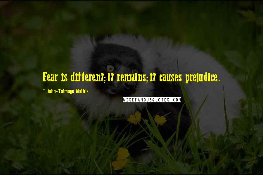 John-Talmage Mathis quotes: Fear is different;it remains;it causes prejudice.