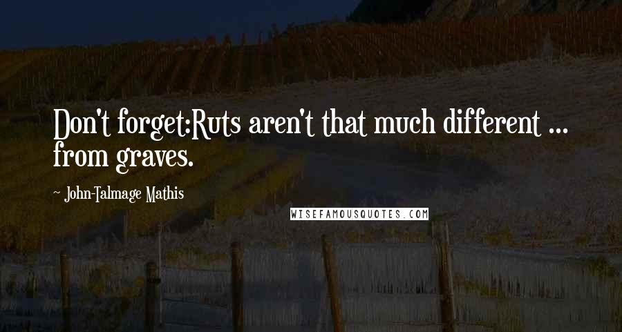 John-Talmage Mathis quotes: Don't forget:Ruts aren't that much different ... from graves.
