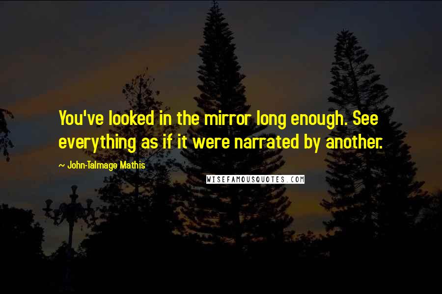 John-Talmage Mathis quotes: You've looked in the mirror long enough. See everything as if it were narrated by another.