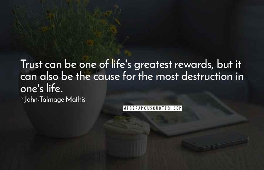 John-Talmage Mathis quotes: Trust can be one of life's greatest rewards, but it can also be the cause for the most destruction in one's life. John-Talmage Mathis quotes: Trust can be one of life's greatest rewards, but it can also be the cause for the most destruction in one's life.