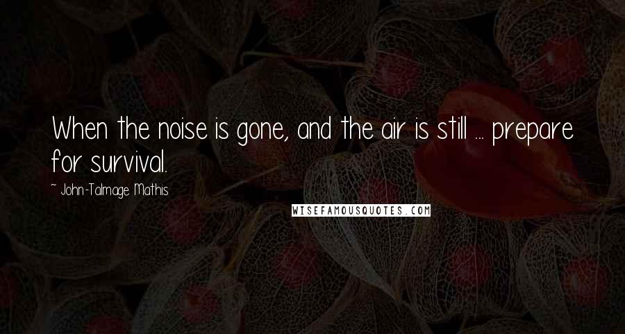 John-Talmage Mathis quotes: When the noise is gone, and the air is still ... prepare for survival.