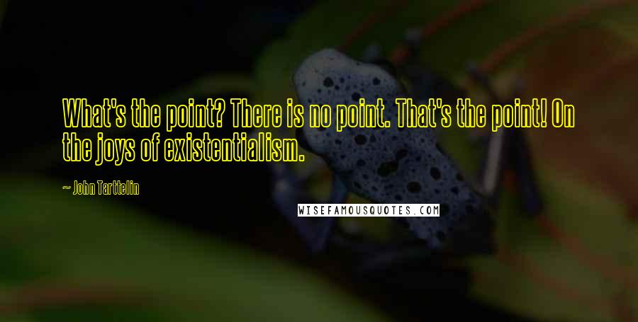 John Tarttelin quotes: What's the point? There is no point. That's the point! On the joys of existentialism.