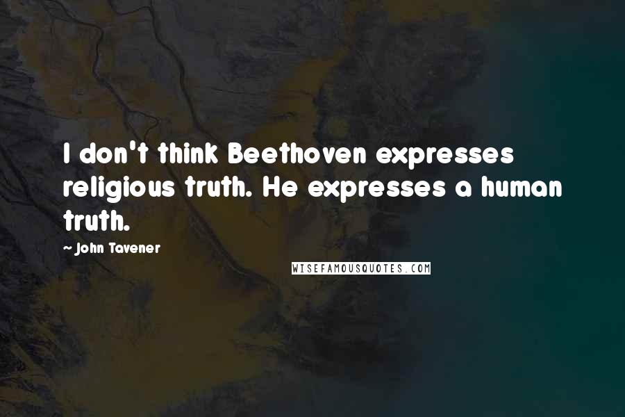 John Tavener quotes: I don't think Beethoven expresses religious truth. He expresses a human truth.