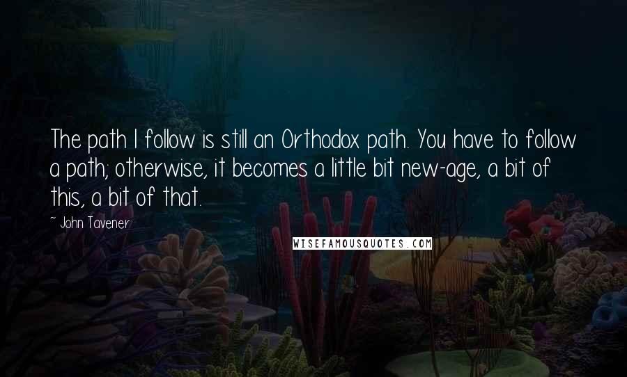 John Tavener quotes: The path I follow is still an Orthodox path. You have to follow a path; otherwise, it becomes a little bit new-age, a bit of this, a bit of that.