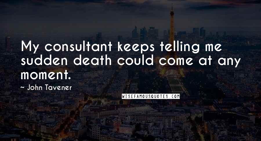 John Tavener quotes: My consultant keeps telling me sudden death could come at any moment.