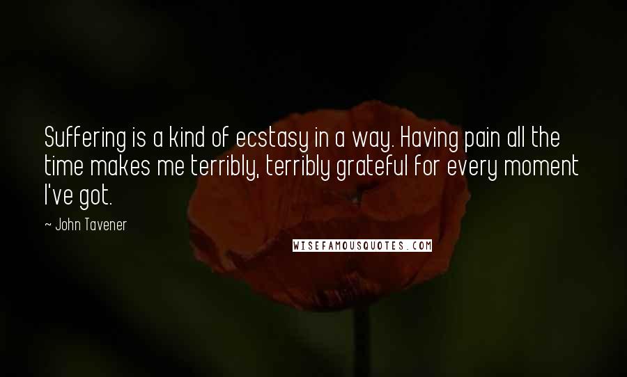 John Tavener quotes: Suffering is a kind of ecstasy in a way. Having pain all the time makes me terribly, terribly grateful for every moment I've got.