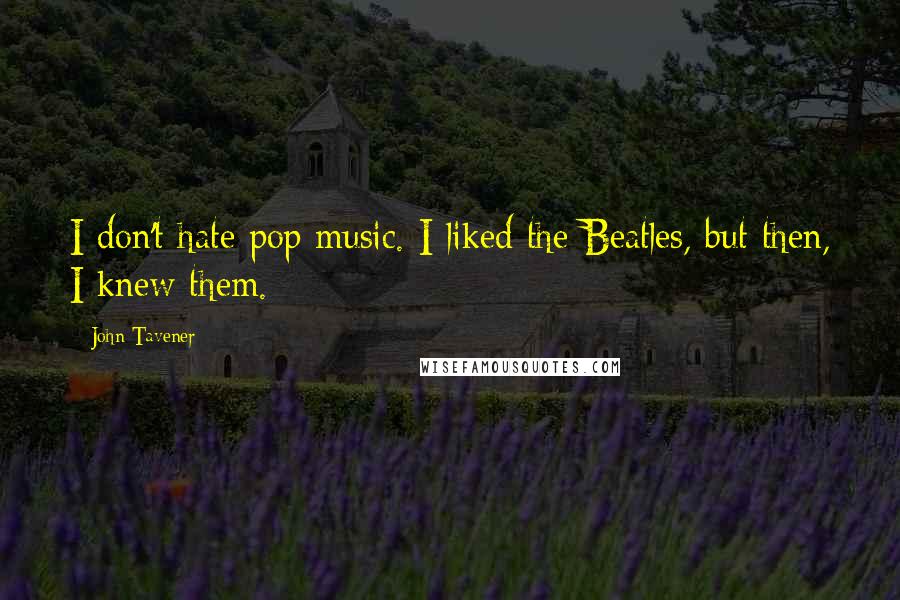 John Tavener quotes: I don't hate pop music. I liked the Beatles, but then, I knew them.