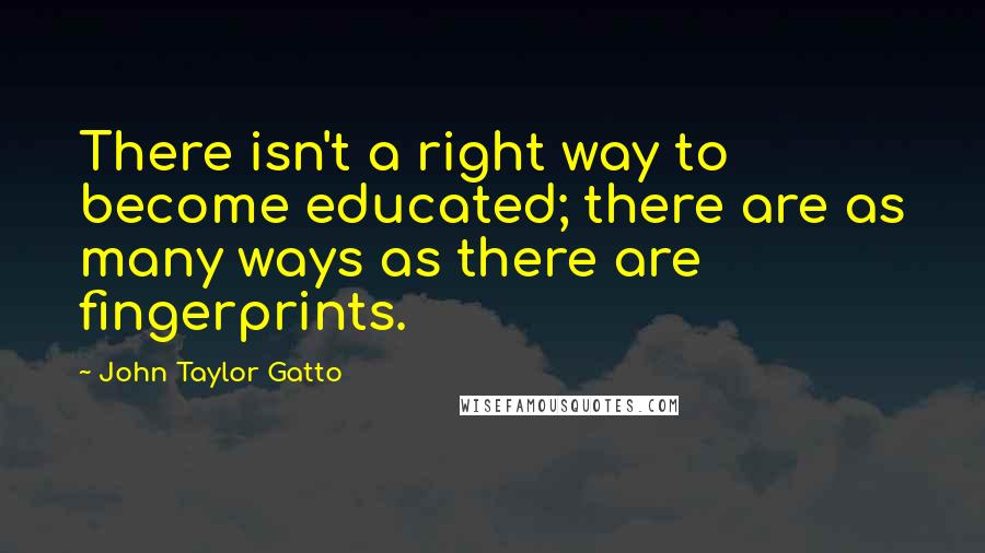 John Taylor Gatto quotes: There isn't a right way to become educated; there are as many ways as there are fingerprints.