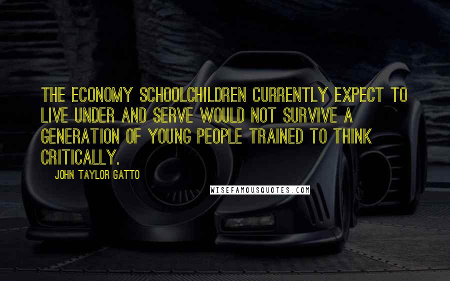 John Taylor Gatto quotes: The economy schoolchildren currently expect to live under and serve would not survive a generation of young people trained to think critically. John Taylor Gatto quotes: The economy schoolchildren currently expect to live under and serve would not survive a generation of young people trained to think critically.