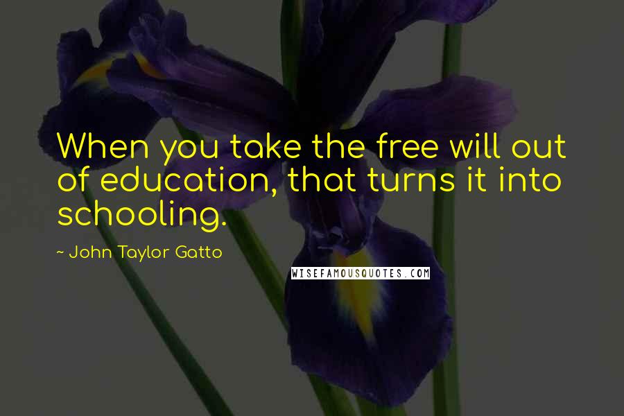 John Taylor Gatto quotes: When you take the free will out of education, that turns it into schooling.