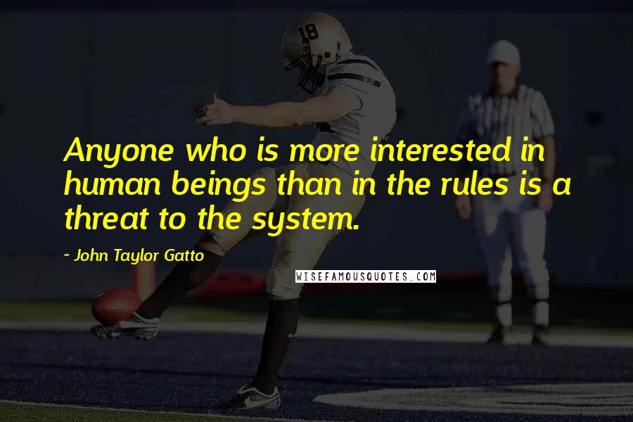 John Taylor Gatto quotes: Anyone who is more interested in human beings than in the rules is a threat to the system.