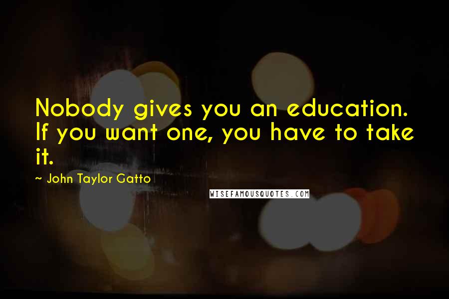 John Taylor Gatto quotes: Nobody gives you an education. If you want one, you have to take it.