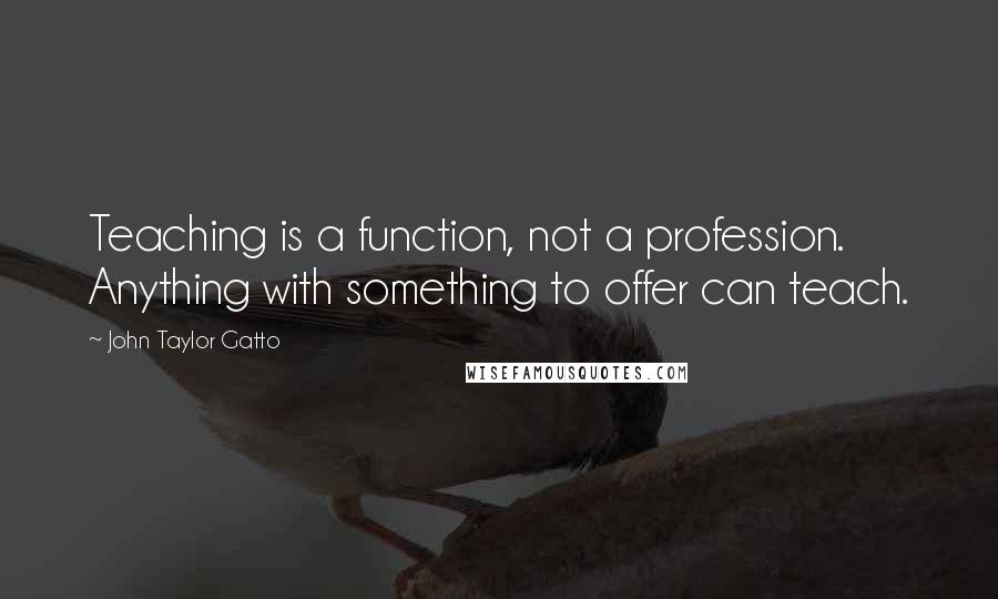 John Taylor Gatto quotes: Teaching is a function, not a profession. Anything with something to offer can teach.