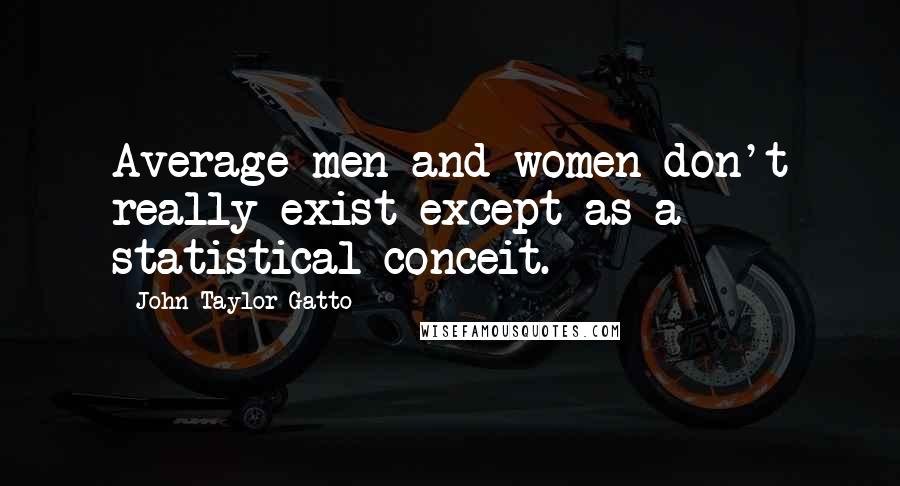 John Taylor Gatto quotes: Average men and women don't really exist except as a statistical conceit.