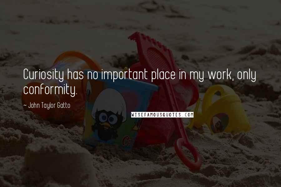 John Taylor Gatto quotes: Curiosity has no important place in my work, only conformity.
