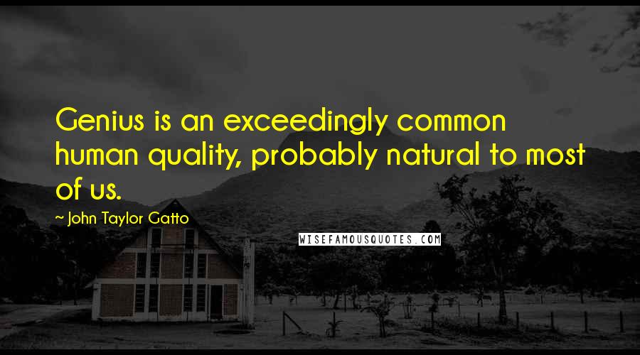 John Taylor Gatto quotes: Genius is an exceedingly common human quality, probably natural to most of us.