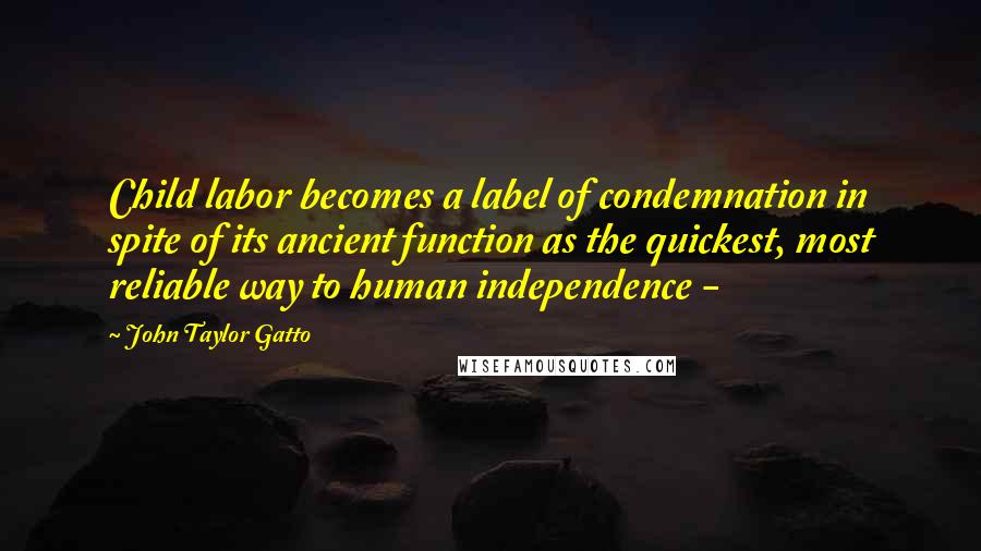 John Taylor Gatto quotes: Child labor becomes a label of condemnation in spite of its ancient function as the quickest, most reliable way to human independence -