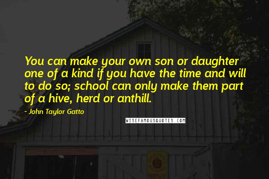 John Taylor Gatto quotes: You can make your own son or daughter one of a kind if you have the time and will to do so; school can only make them part of a