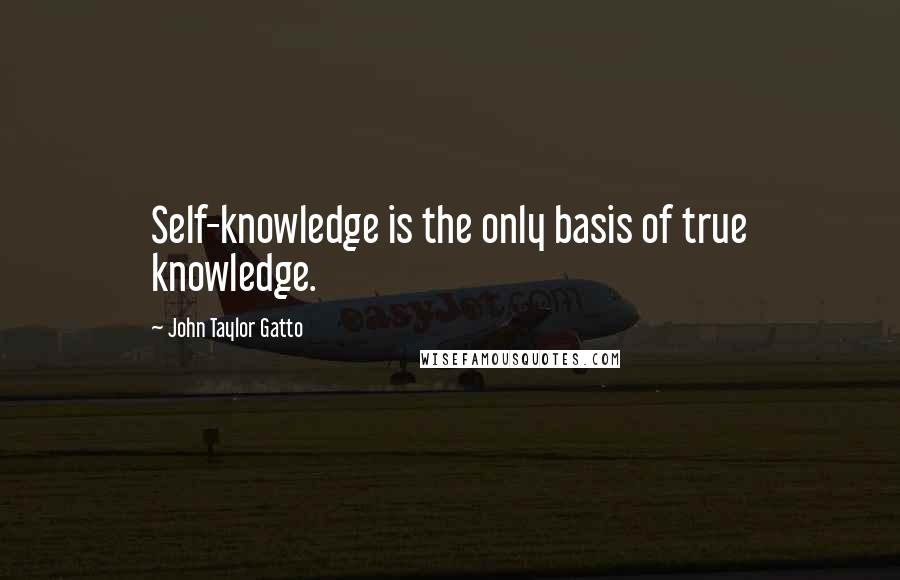 John Taylor Gatto quotes: Self-knowledge is the only basis of true knowledge.