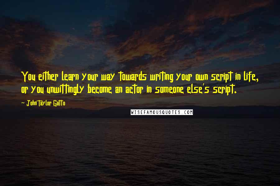 John Taylor Gatto quotes: You either learn your way towards writing your own script in life, or you unwittingly become an actor in someone else's script.